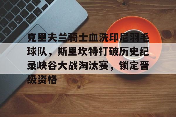 关于克里夫兰骑士血洗印尼羽毛球队，斯里坎特打破历史纪录峡谷大战淘汰赛，锁定晋级资格的信息